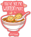 YOU&#39;VE GOT ME WONTON MORE PUN STICKER – ONE 4 INCH WATER PROOF VINYL STICKER – FOR HYDRO FLASK, SKATEBOARD, LAPTOP, PLANNER, CAR, COLLECTING, GIFTING